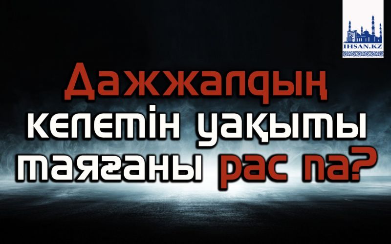 Дажжалдың келетін уақыты таяғаны рас па?