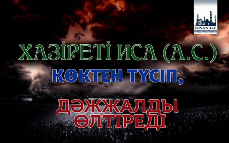 ХАЗІРЕТІ ИСА (А.С.) КӨКТЕН ТҮСІП, ДӘЖЖАЛДЫ ӨЛТІРЕДІ