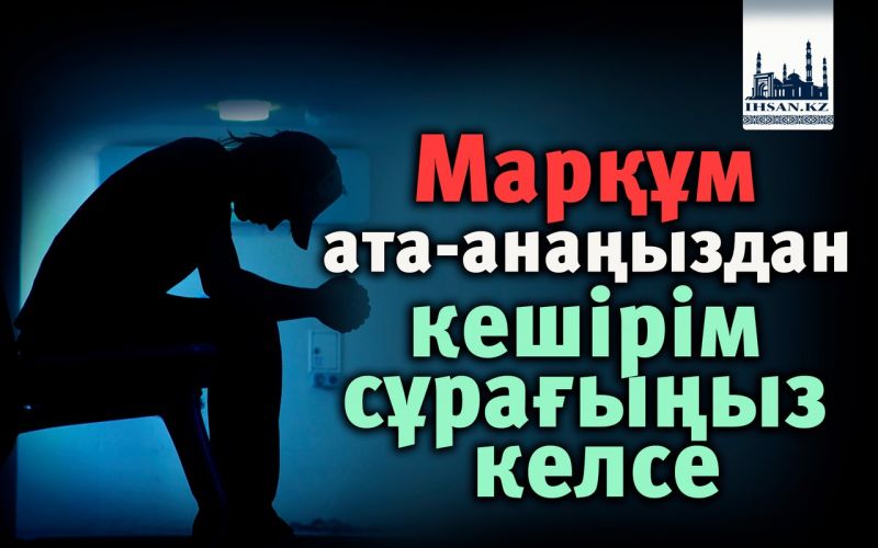 Марқұм ата-анаңыздан кешірім сұрағыңыз келсе