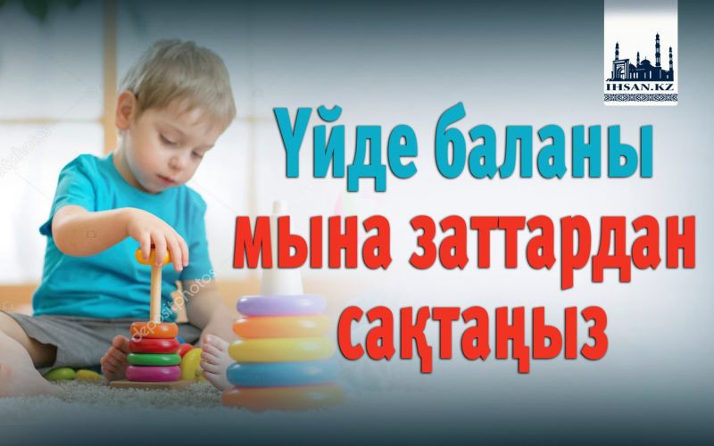 Үйде баланы мына заттардан сақтаңыз