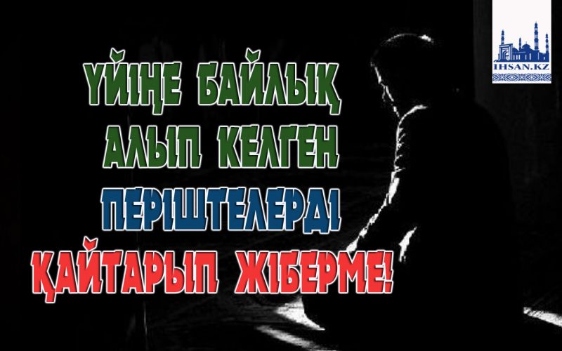 ҮЙІҢЕ БАЙЛЫҚ АЛЫП КЕЛГЕН ПЕРІШТЕЛЕРДІ ҚАЙТАРЫП ЖІБЕРМЕ!