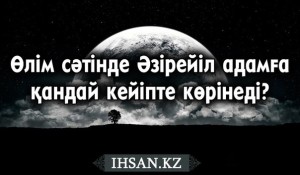 Өлім сәтінде Әзірейіл адамға қандай кейіпте көрінеді?