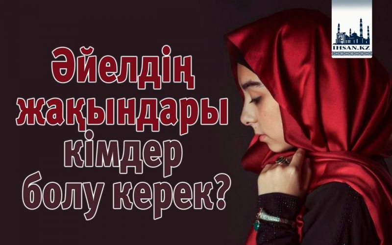 Әйелдің жақындары кімдер болу керек?