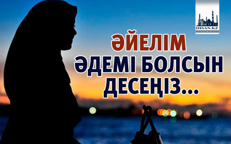 ӘЙЕЛІМ ӘДЕМІ БОЛСЫН ДЕСЕҢІЗ...