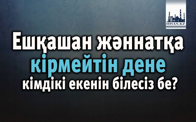 Ешқашан жәннатқа кірмейтін дене кімдікі екенін білесіз бе?