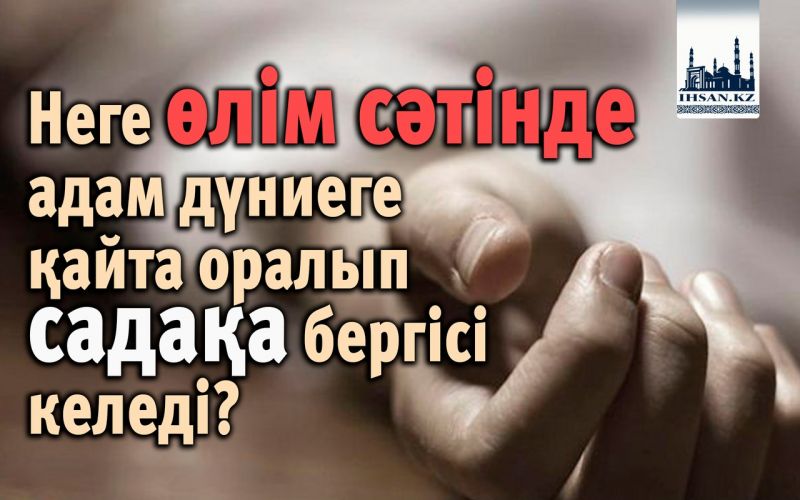 Неге өлім сәтінде адам дүниеге қайта оралып садақа бергісі келеді?