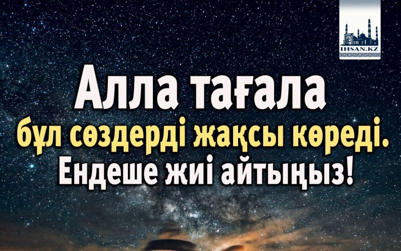 Алла тағала бұл сөздерді жақсы көреді. Ендеше жиі айтыңыз!