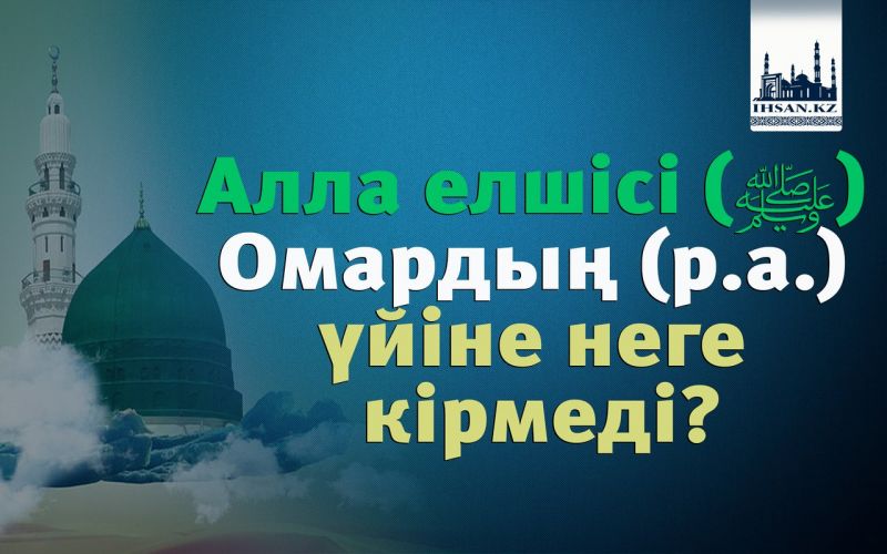 Алла елшісі (ﷺ) Омардың (р.а.) үйіне неге кірмеді?