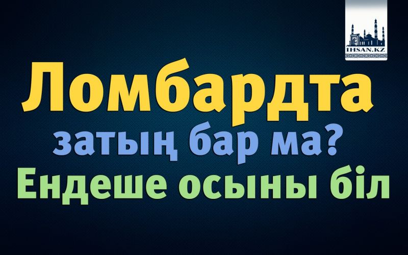 Ломбардта затың бар ма? Ендеше осыны біл