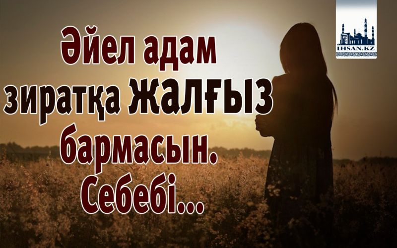 Әйел адам зиратқа жалғыз бармасын. Себебі...