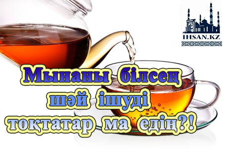 Мынаны білсең шәй ішуді тоқтатар ма едің?!