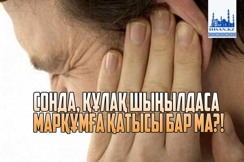 Сонда, құлақ шыңылдаса марқұмға қатысы бар ма?!
