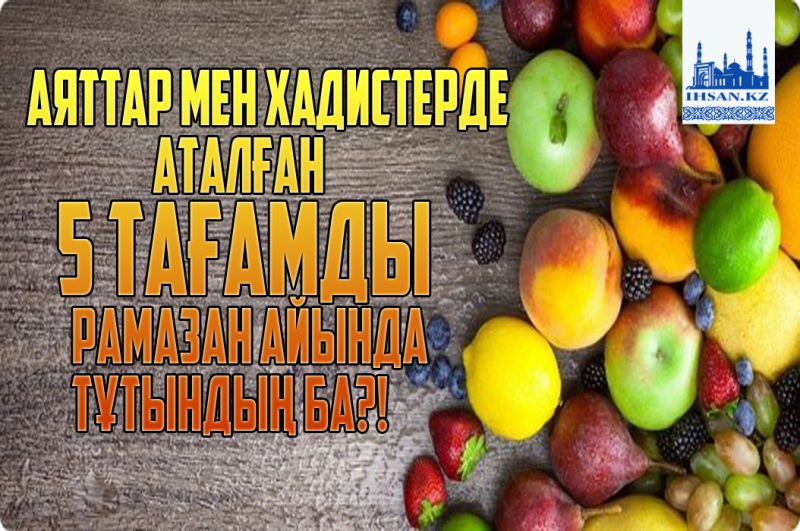 Аяттар мен Хадистерде аталған 5 тағамды Рамазан айында тұтындың ба?!
