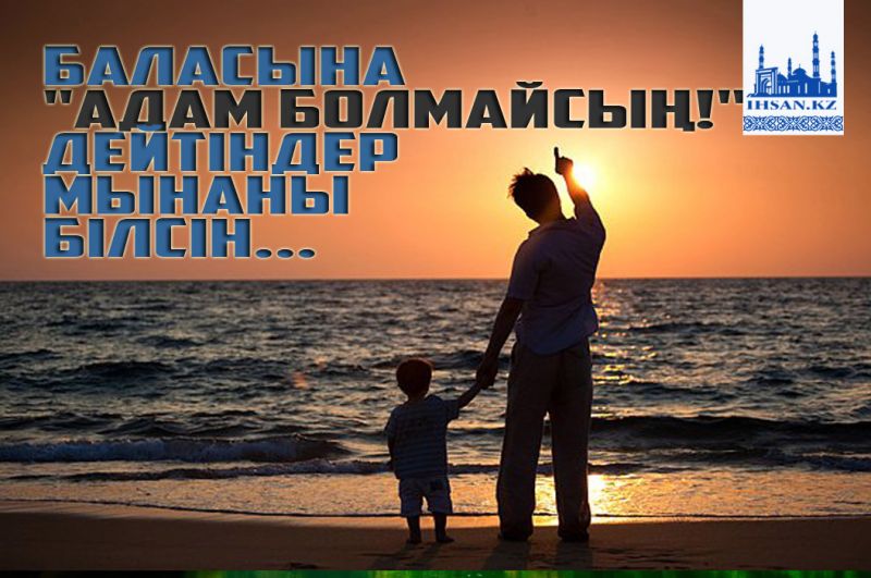 Баласына «адам болмайсың!» дейтіндер мынаны білсін!