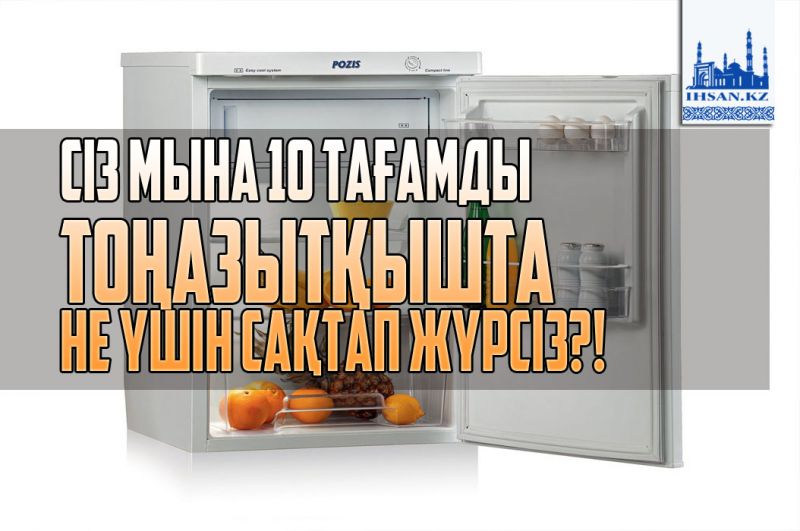 Сіз мына он тағамды тоңазытқышта не үшін сақтап жүрсіз?!