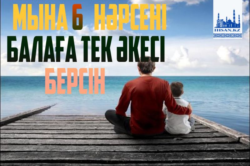 Мына 6 нәрсені балаға тек  әкесі берсін