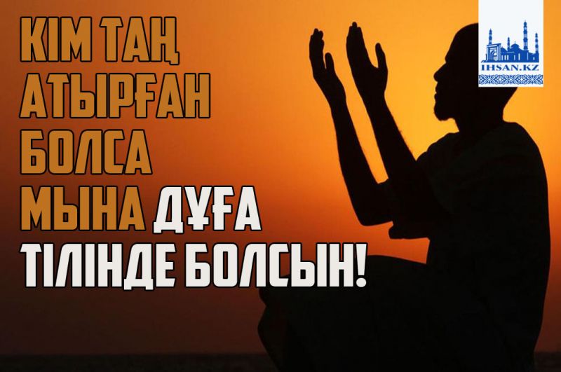 Кім таң атырған болса мына дұға тілінде болсын!