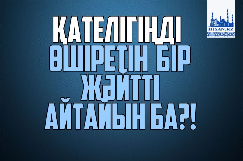 Қателіктеріңді өшіретін бір жәйтті айтайын ба?!