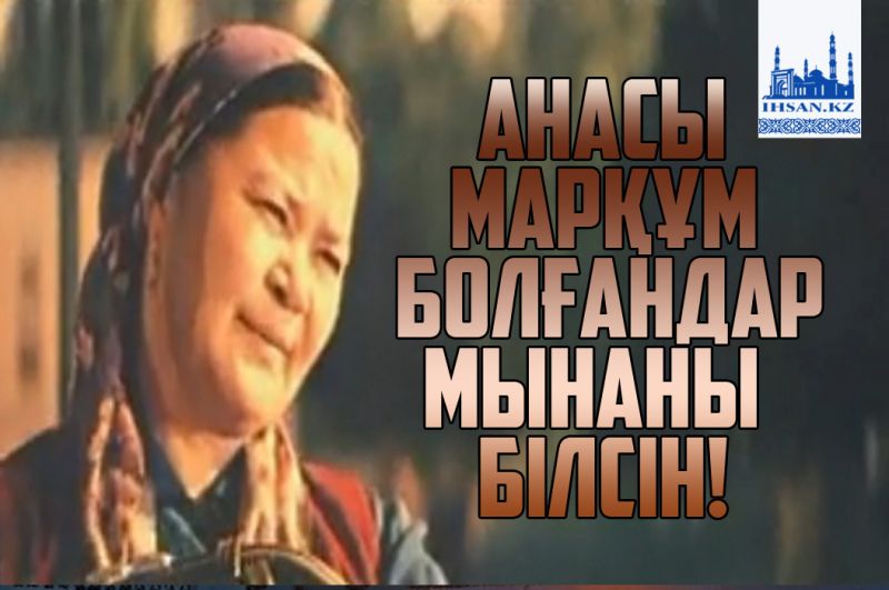 Анасы марқұм болғандар мынаны білсін!