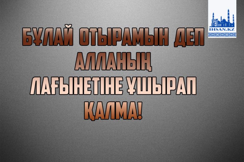 Бұлай отырамын деп Алланың лағынетіне ұшырап қалма!