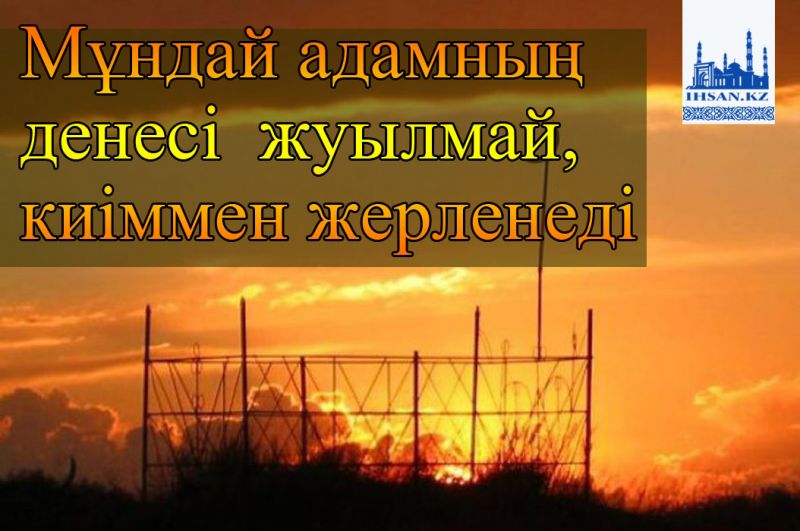 Мұндай адамның денесі жуылмай, киіммен жерленеді