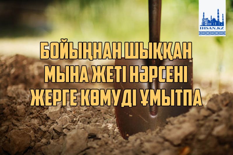 Бойыңнан шыққан мына жеті нәрсені жерге көмуді ұмытпа