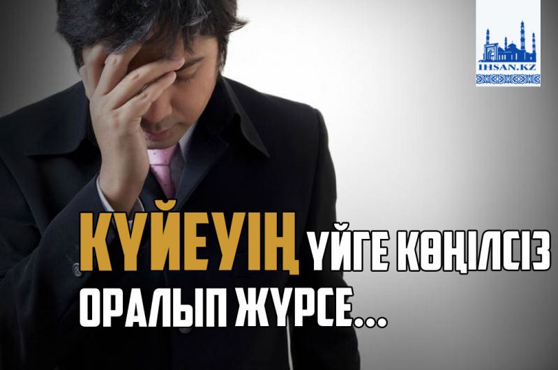 Күйеуің үйге көңілсіз оралып жүрсе