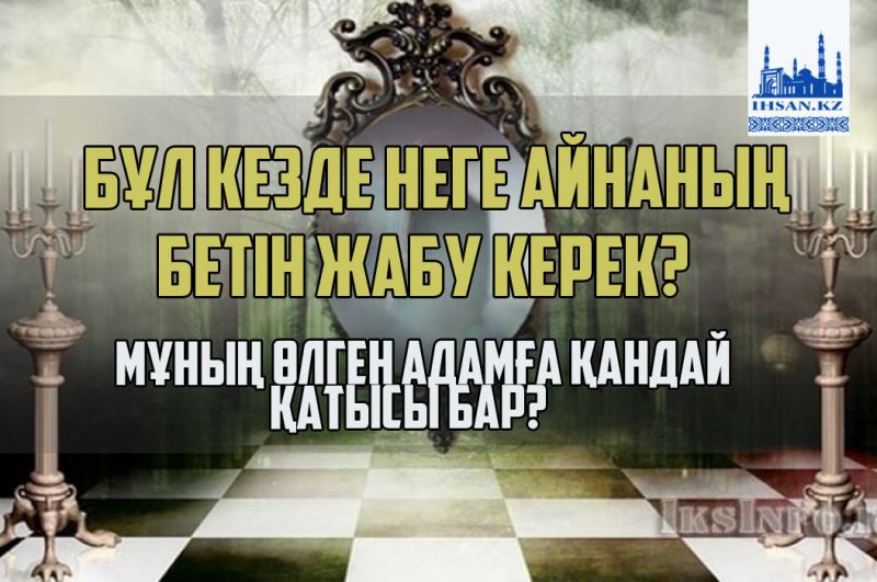 Бұл кезде неге айнаның бетін жабу керек? Мұның өлген адамға қандай қатысы бар?