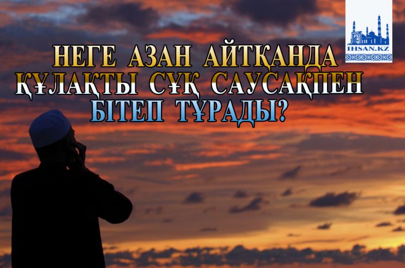 НЕГЕ АЗАН АЙТҚАНДА ҚҰЛАҚТЫ СҰҚ САУСАҚПЕН БІТЕП ТҰРАДЫ?