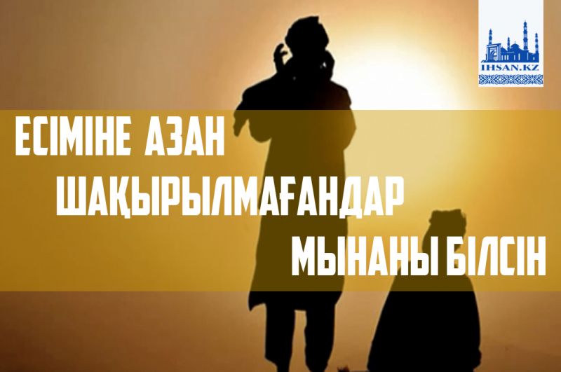 Есіміне азан шақырылмағандар мынаны білсін