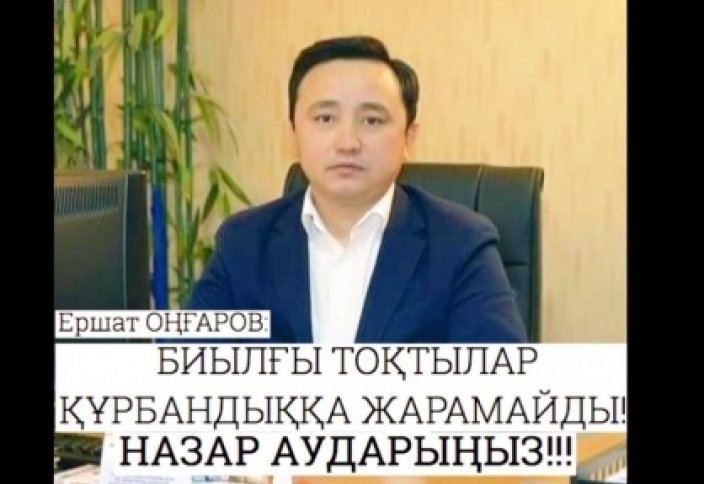  ЕРШАТ ОҢҒАРОВ: БИЫЛҒЫ ТОҚТЫЛАР ҚҰРБАНДЫҚҚА ЖАРАМАЙДЫ! 	