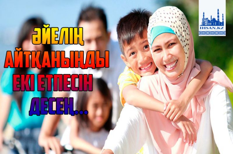 Әйелің айтқаныңды екі етпесін десең...