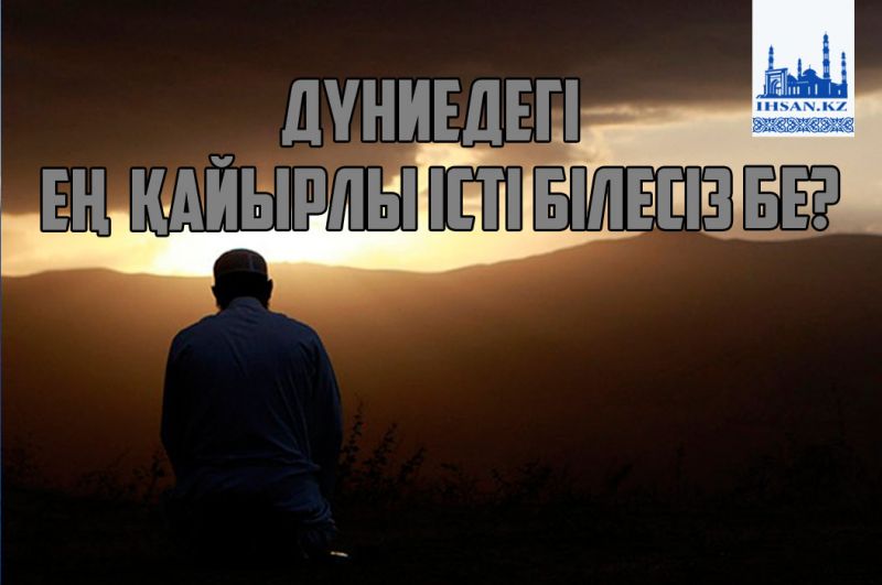 Дүниедегі ең қайырлы істі білесіз бе?