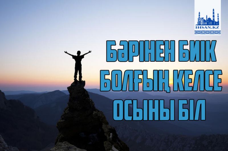 Бәрінен биік болғың келсе осыны біл