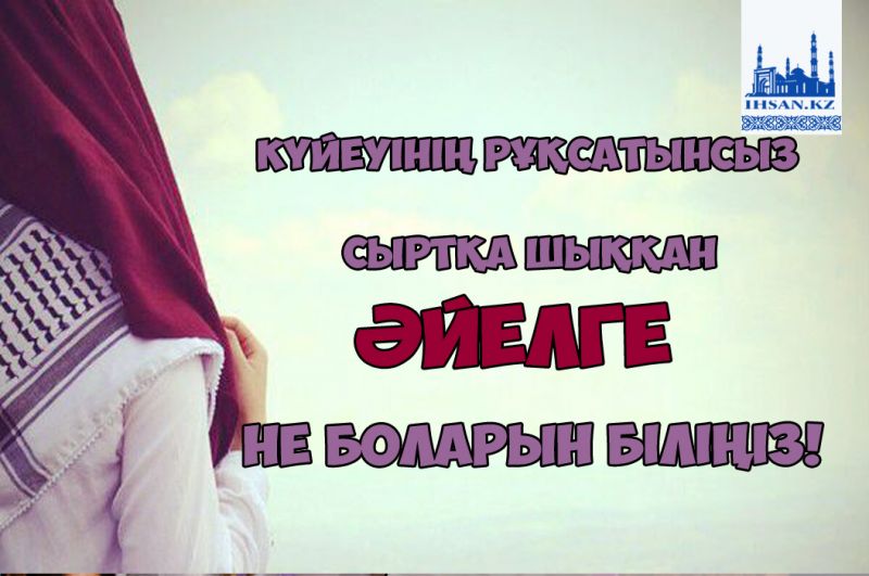 Күйеуінің рұқсатынсыз сыртқа шыққан әйелге не боларын біліңіз