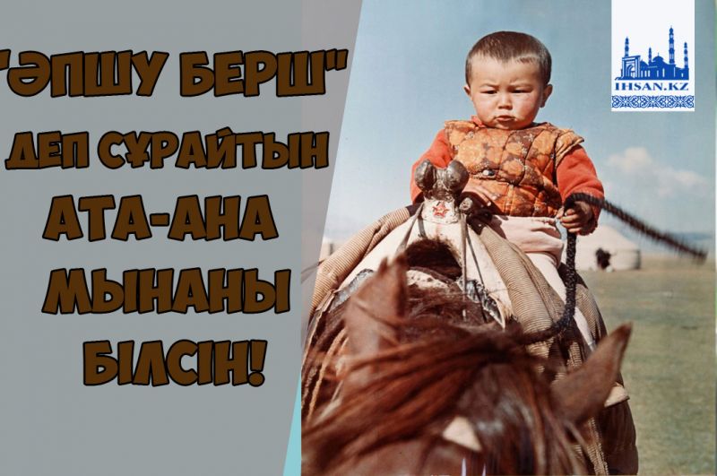 «Әпшу берш» деп сұйрайтын ата- ана мынаны білсін!