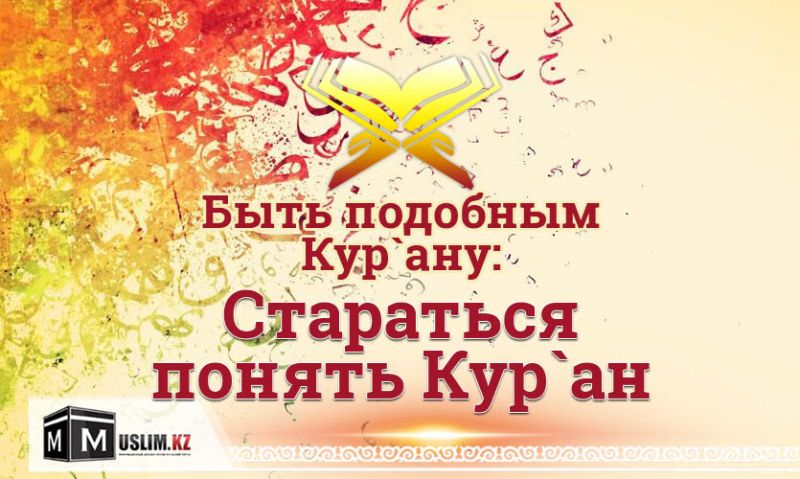 Быть подобным Кур`ану: Стараться понять Кур`ан
