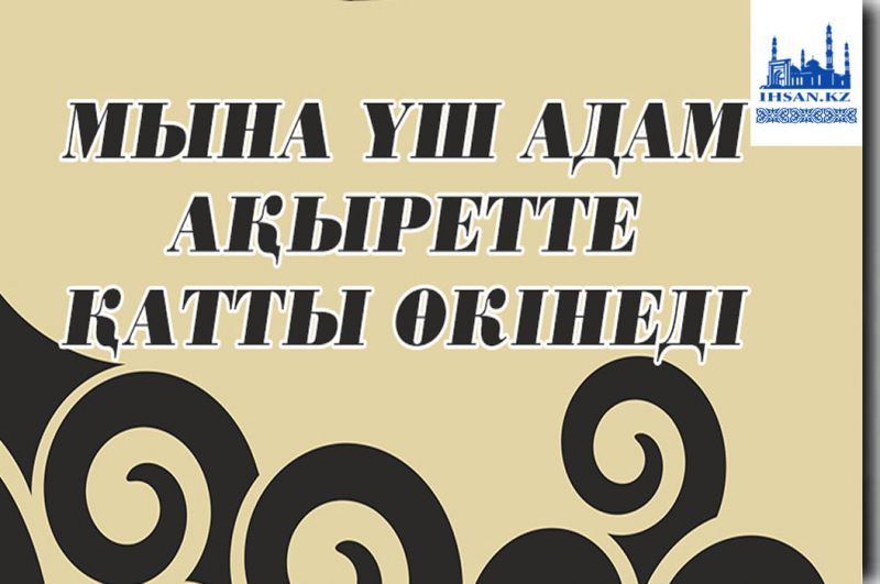 Мына үш адам Ақыретте қатты өкінеді