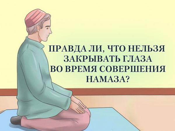 Правда ли,что нельзя закрывать глаза во время совершения намаза?