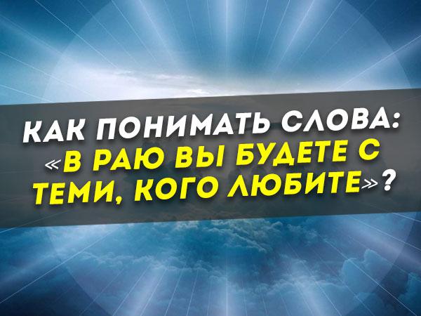 Как понимать слова: «В Раю вы будете с теми, кого любите»?