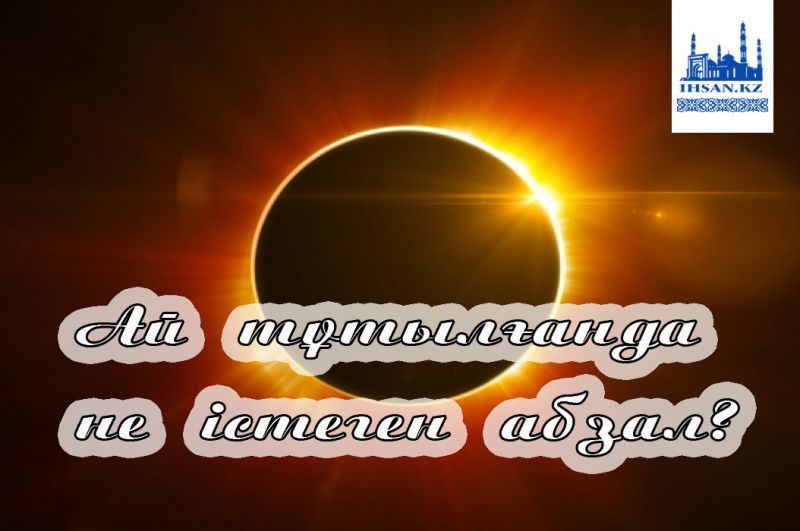 Ай тұтылғанда не істеген абзал?
