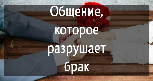 3 вида общения, которые незаметно разрушают ваш брак
