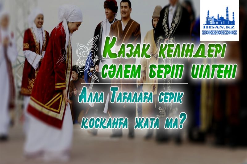 Қазақ келіндері сәлем беріп иілгені Алла Тағалаға серік қосқанға жата ма?