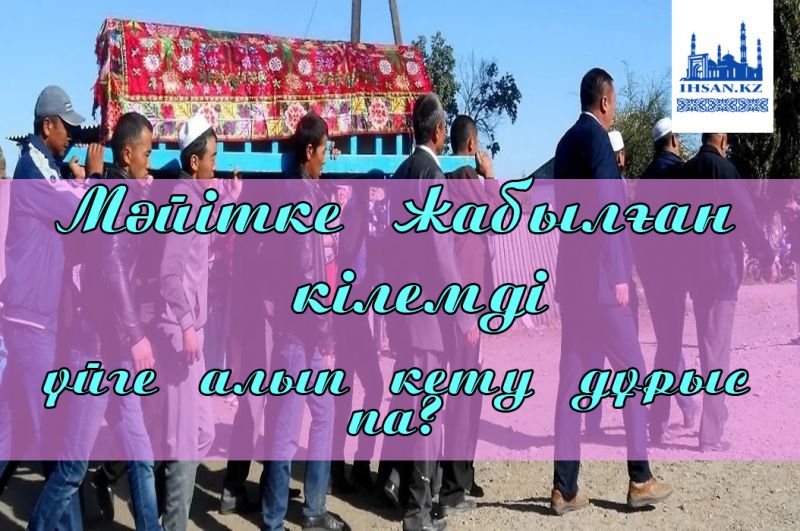 Мәйітке жабылған кілемді үйге алып кету дұрыс па?