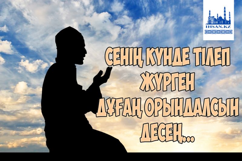 Сенің күнде тілеп жүрегн дұғаң орыныдалсын десең...