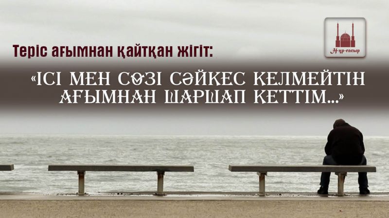 ТЕРІС АҒЫМНАН ҚАЙТҚАН ЖІГІТ: "Ісі мен сөзі сәйкес келмейтін ағымнан шаршап кеттім..."