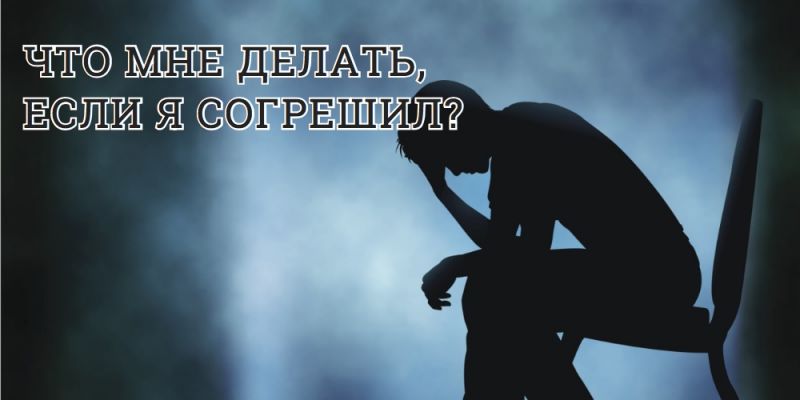 ЧТО МНЕ ДЕЛАТЬ, ЕСЛИ Я СОГРЕШИЛ?
