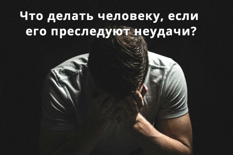 Что делать человеку, если его преследуют неудачи?
