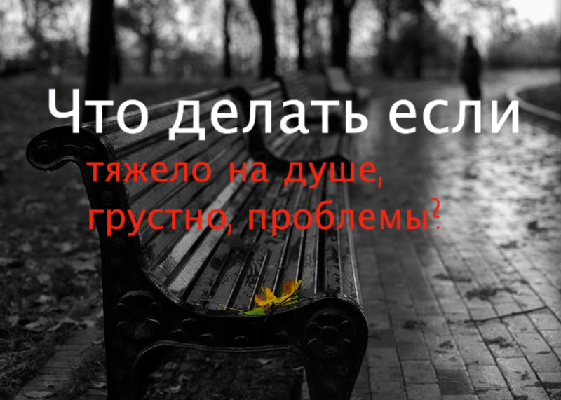 Что делать если тяжело на душе, грустно, проблемы?