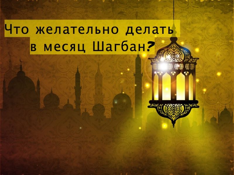 Что желательно делать в месяц Шагбан?